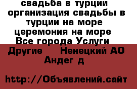 свадьба в турции, организация свадьбы в турции на море, церемония на море - Все города Услуги » Другие   . Ненецкий АО,Андег д.